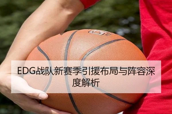 EDG战队新赛季引援布局与阵容深度解析（Ledong）